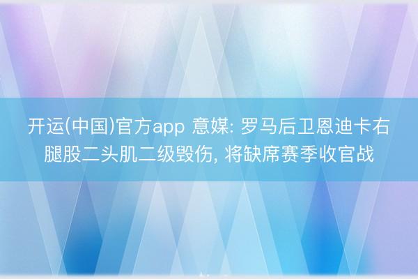 开运(中国)官方app 意媒: 罗马后卫恩迪卡右腿股二头肌二级毁伤， 将缺席赛季收官战