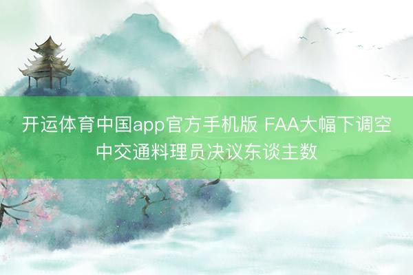 开运体育中国app官方手机版 FAA大幅下调空中交通料理员决议东谈主数