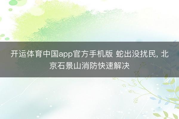 开运体育中国app官方手机版 蛇出没扰民， 北京石景山消防快速解决