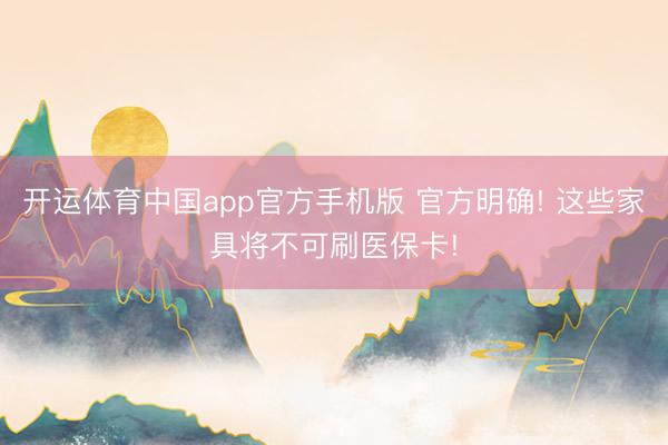 开运体育中国app官方手机版 官方明确! 这些家具将不可刷医保卡!