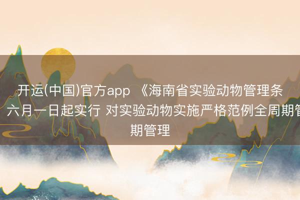 开运(中国)官方app 《海南省实验动物管理条例》六月一日起实行 对实验动物实施严格范例全周期管理