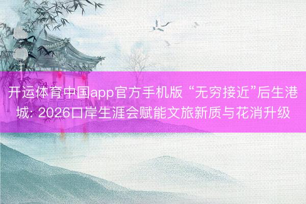 开运体育中国app官方手机版 “无穷接近”后生港城: 2026口岸生涯会赋能文旅新质与花消升级