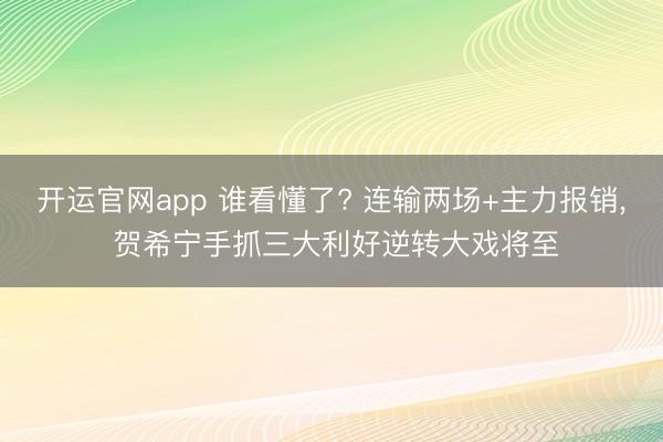 开运官网app 谁看懂了? 连输两场+主力报销， 贺希宁手抓三大利好逆转大戏将至