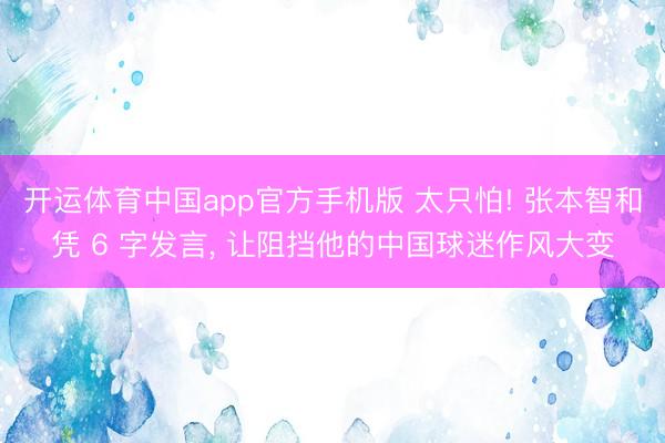 开运体育中国app官方手机版 太只怕! 张本智和凭 6 字发言， 让阻挡他的中国球迷作风大变