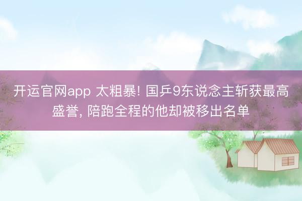 开运官网app 太粗暴! 国乒9东说念主斩获最高盛誉， 陪跑全程的他却被移出名单
