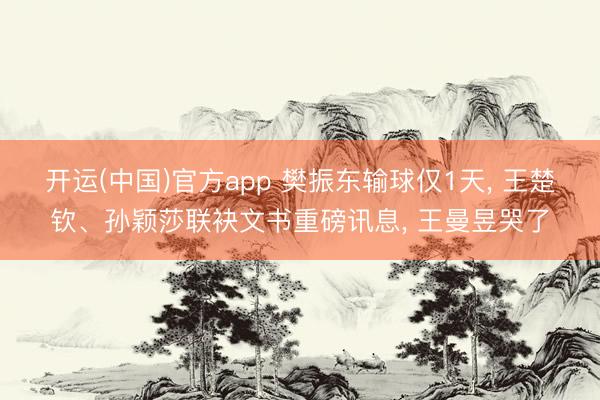 开运(中国)官方app 樊振东输球仅1天， 王楚钦、孙颖莎联袂文书重磅讯息， 王曼昱哭了