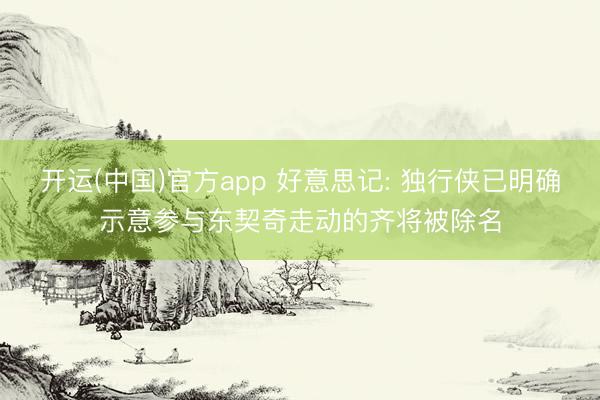 开运(中国)官方app 好意思记: 独行侠已明确示意参与东契奇走动的齐将被除名