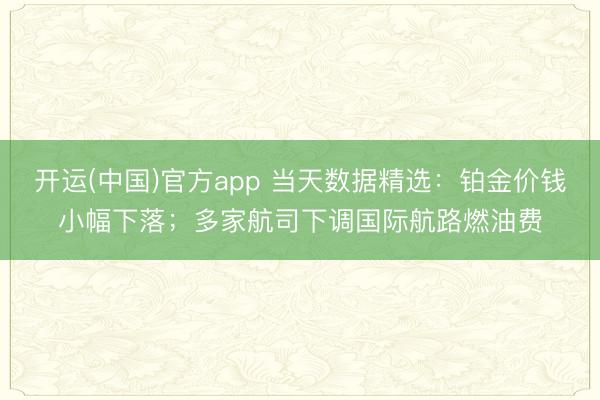 开运(中国)官方app 当天数据精选：铂金价钱小幅下落；多家航司下调国际航路燃油费