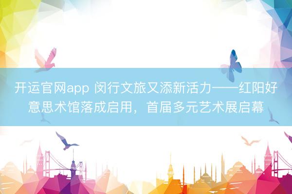 开运官网app 闵行文旅又添新活力——红阳好意思术馆落成启用，首届多元艺术展启幕