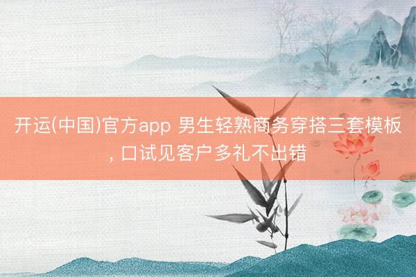 开运(中国)官方app 男生轻熟商务穿搭三套模板， 口试见客户多礼不出错