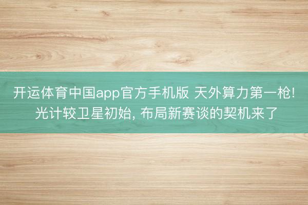 开运体育中国app官方手机版 天外算力第一枪! 光计较卫星初始， 布局新赛谈的契机来了