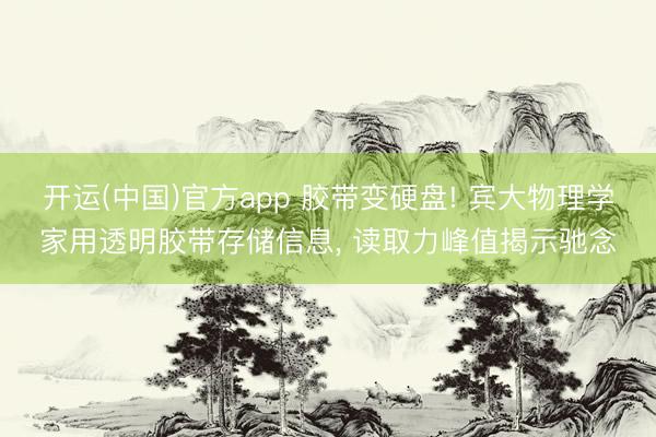 开运(中国)官方app 胶带变硬盘! 宾大物理学家用透明胶带存储信息， 读取力峰值揭示驰念