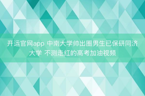 开运官网app 中南大学帅出圈男生已保研同济大学 不测走红的高考加油视频