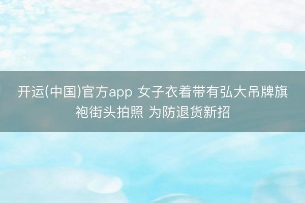 开运(中国)官方app 女子衣着带有弘大吊牌旗袍街头拍照 为防退货新招