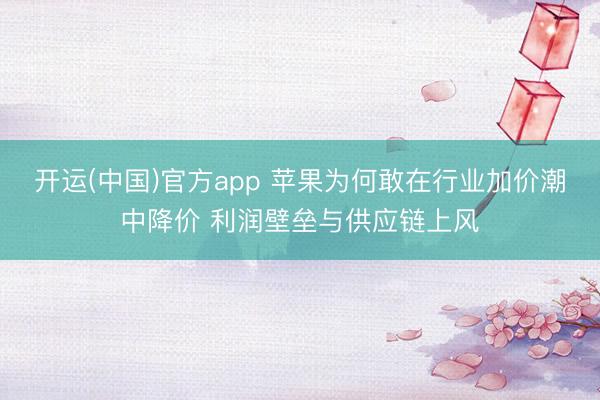 开运(中国)官方app 苹果为何敢在行业加价潮中降价 利润壁垒与供应链上风
