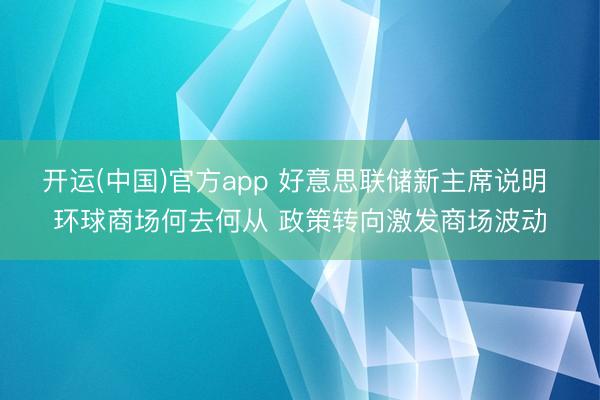 开运(中国)官方app 好意思联储新主席说明 环球商场何去何从 政策转向激发商场波动