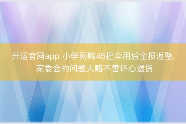 开运官网app 小学网购45把伞用后全损返璧， 家委会的问题大略不啻坏心退货