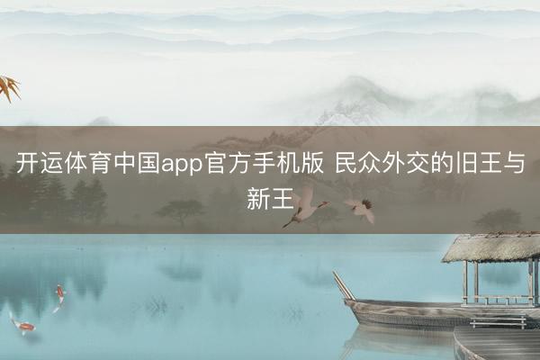 开运体育中国app官方手机版 民众外交的旧王与新王