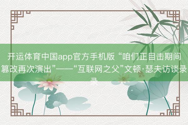 开运体育中国app官方手机版 “咱们正目击期间篡改再次演出”——“互联网之父”文顿·瑟夫访谈录
