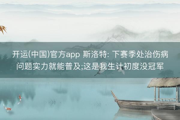 开运(中国)官方app 斯洛特: 下赛季处治伤病问题实力就能普及;这是我生计初度没冠军
