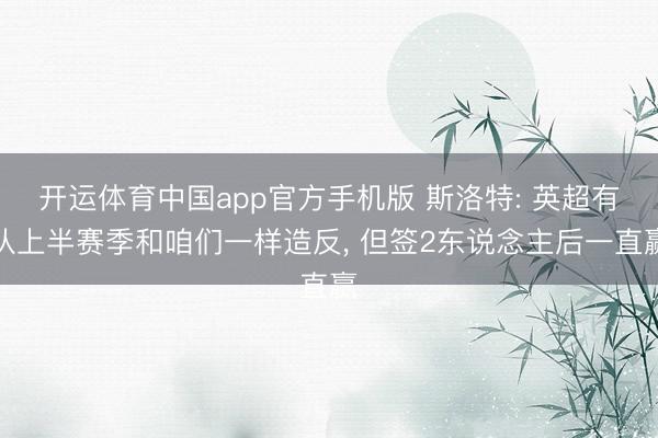 开运体育中国app官方手机版 斯洛特: 英超有队上半赛季和咱们一样造反， 但签2东说念主后一直赢