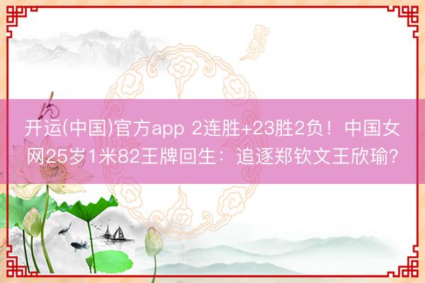 开运(中国)官方app 2连胜+23胜2负！中国女网25岁1米82王牌回生：追逐郑钦文王欣瑜？