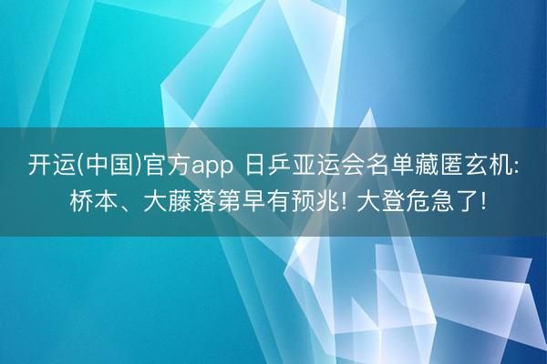 开运(中国)官方app 日乒亚运会名单藏匿玄机: 桥本、大藤落第早有预兆! 大登危急了!