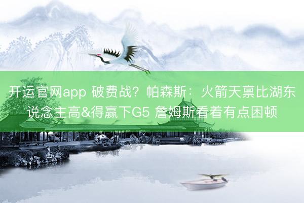 开运官网app 破费战？帕森斯：火箭天禀比湖东说念主高&得赢下G5 詹姆斯看着有点困顿