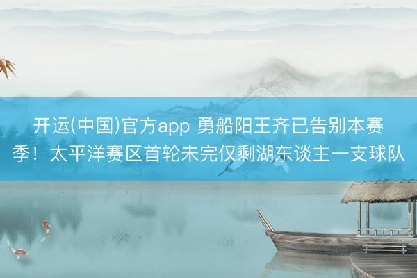 开运(中国)官方app 勇船阳王齐已告别本赛季！太平洋赛区首轮未完仅剩湖东谈主一支球队