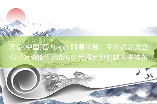开运(中国)官方app 阿德尔曼：不知说念戈登和沃特森能否出战G6 会假定他们缺席来准备