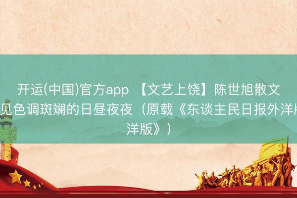 开运(中国)官方app 【文艺上饶】陈世旭散文：碰见色调斑斓的日昼夜夜（原载《东谈主民日报外洋版》）