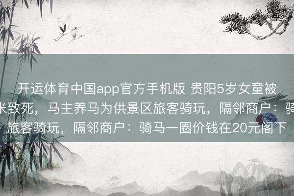 开运体育中国app官方手机版 贵阳5岁女童被马缰绳绕颈拖行近两千米致死，马主养马为供景区旅客骑玩，隔邻商户：骑马一圈价钱在20元阁下
