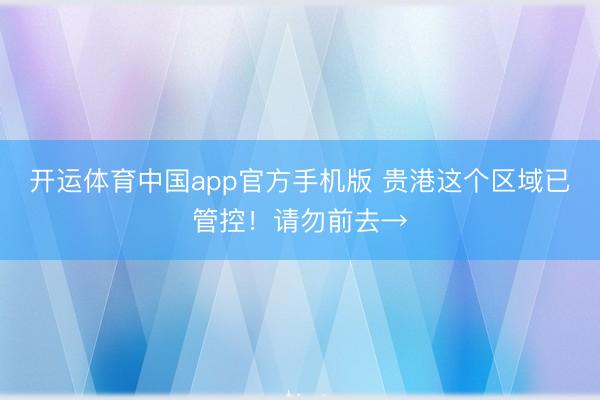 开运体育中国app官方手机版 贵港这个区域已管控！请勿前去→