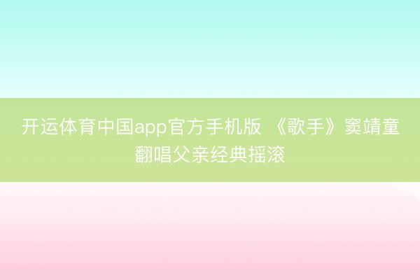 开运体育中国app官方手机版 《歌手》窦靖童翻唱父亲经典摇滚