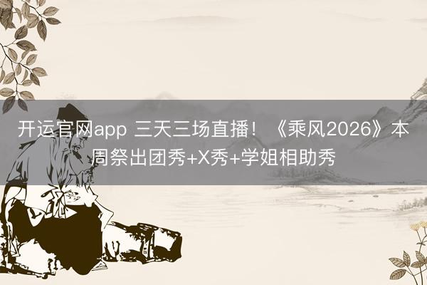 开运官网app 三天三场直播！《乘风2026》本周祭出团秀+X秀+学姐相助秀
