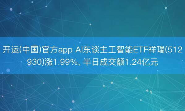 开运(中国)官方app AI东谈主工智能ETF祥瑞(512930)涨1.99%， 半日成交额1.24亿元
