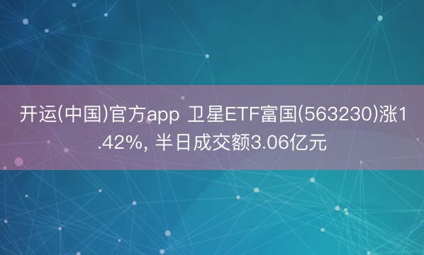 开运(中国)官方app 卫星ETF富国(563230)涨1.42%， 半日成交额3.06亿元
