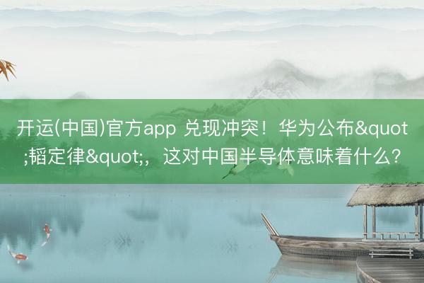 开运(中国)官方app 兑现冲突！华为公布"韬定律"，这对中国半导体意味着什么？