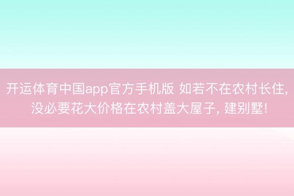 开运体育中国app官方手机版 如若不在农村长住， 没必要花大价格在农村盖大屋子， 建别墅!