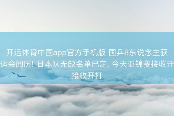 开运体育中国app官方手机版 国乒8东说念主获亚运会阅历! 日本队无缺名单已定， 今天亚锦赛接收开打