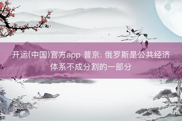 开运(中国)官方app 普京: 俄罗斯是公共经济体系不成分割的一部分