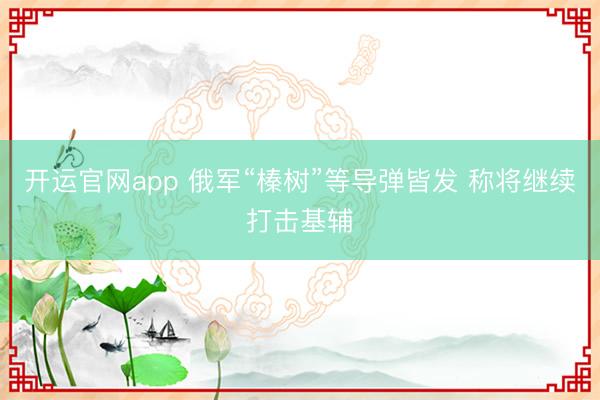 开运官网app 俄军“榛树”等导弹皆发 称将继续打击基辅