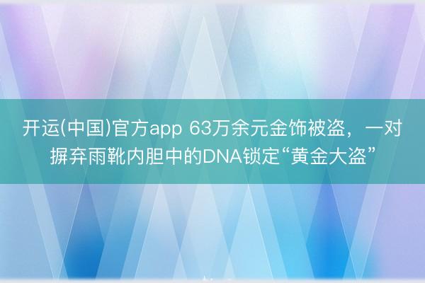 开运(中国)官方app 63万余元金饰被盗，一对摒弃雨靴内胆中的DNA锁定“黄金大盗”