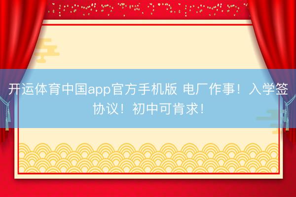 开运体育中国app官方手机版 电厂作事！入学签协议！初中可肯求！