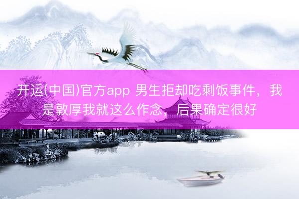 开运(中国)官方app 男生拒却吃剩饭事件，我是敦厚我就这么作念，后果确定很好