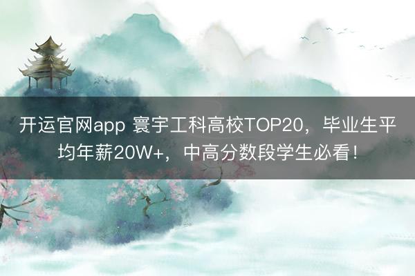 开运官网app 寰宇工科高校TOP20，毕业生平均年薪20W+，中高分数段学生必看！
