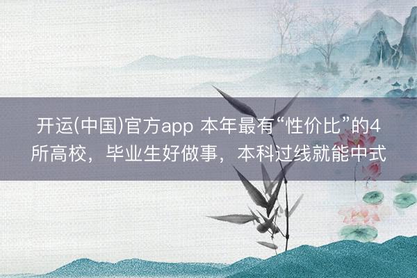开运(中国)官方app 本年最有“性价比”的4所高校，毕业生好做事，本科过线就能中式