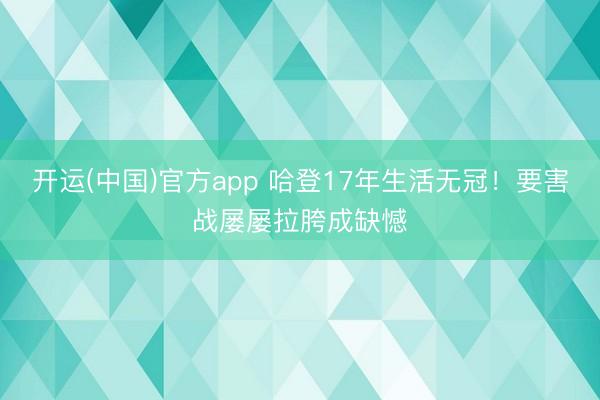 开运(中国)官方app 哈登17年生活无冠！要害战屡屡拉胯成缺憾