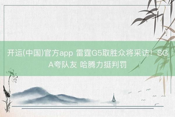 开运(中国)官方app 雷霆G5取胜众将采访！SGA夸队友 哈腾力挺判罚