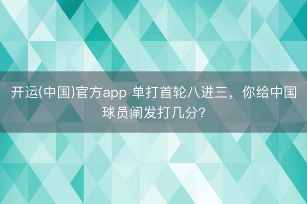 开运(中国)官方app 单打首轮八进三，你给中国球员阐发打几分？